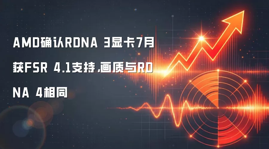 AMD确认RDNA 3显卡7月获FSR 4.1支持，画质与RDNA 4相同