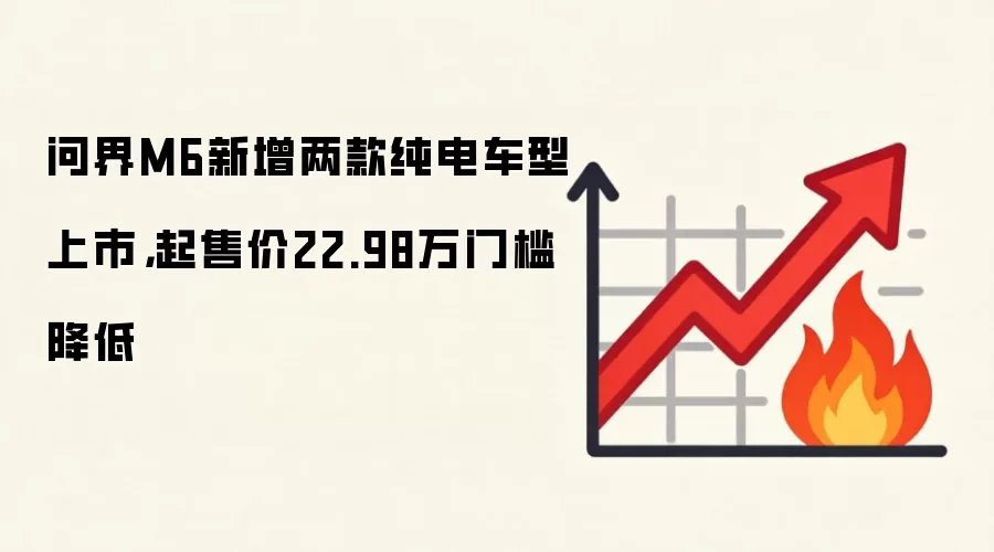 问界M6新增两款纯电车型上市，起售价22.98万门槛降低