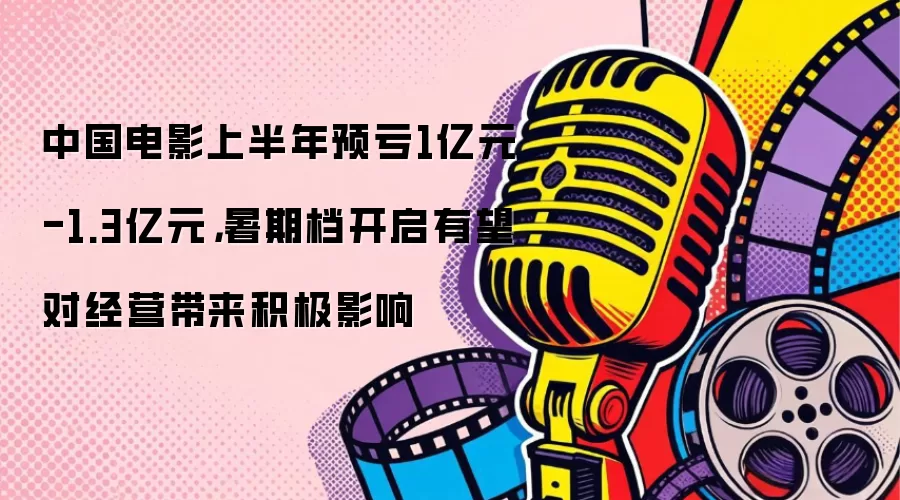 中国电影上半年预亏1亿元-1.3亿元，暑期档开启有望对经营带来积极影响