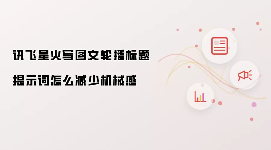 讯飞星火写图文轮播标题提示词怎么减少机械感