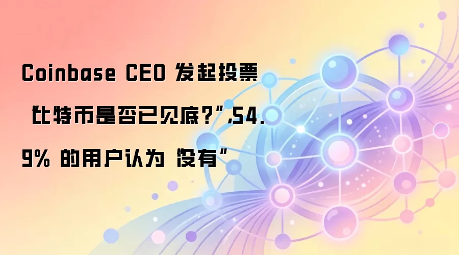 Coinbase CEO 发起投票“比特币是否已见底？”，54.9% 的用户认为“没有”