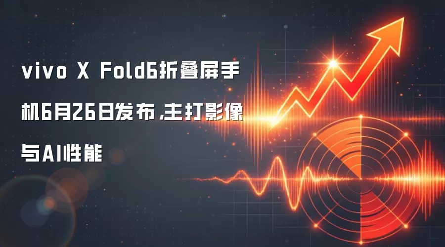 vivo X Fold6折叠屏手机6月26日发布，主打影像与AI性能