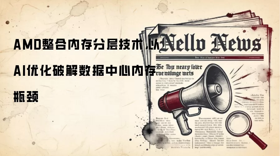 AMD整合内存分层技术,以AI优化破解数据中心内存瓶颈