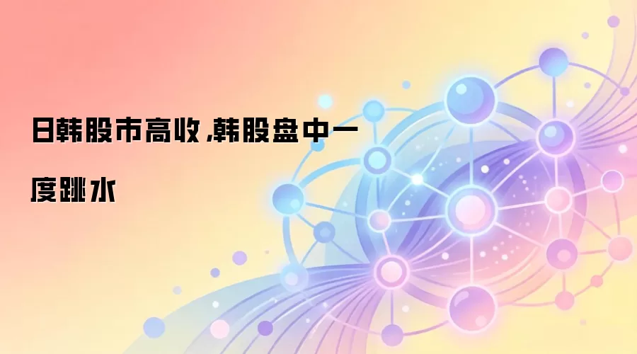 日韩股市集体收高，但韩国股指盘中曾大幅跳水引发熔断机制