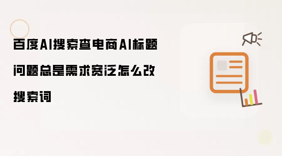 百度AI搜索查电商AI标题问题总是需求宽泛怎么改搜索词