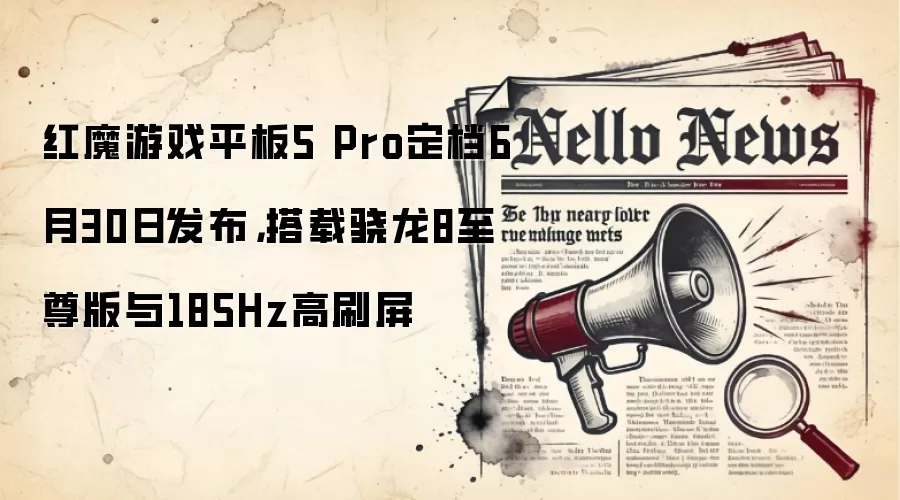 红魔游戏平板5 Pro定档6月30日发布,搭载骁龙8至尊版与185Hz高刷屏