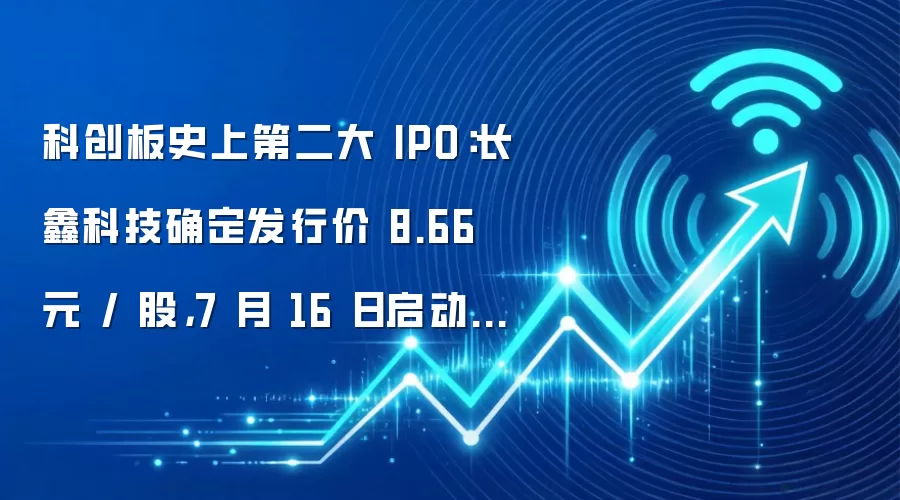 科创板史上第二大 IPO：长鑫科技确定发行价 8.66 元 / 股，7 月 16 日启动申购