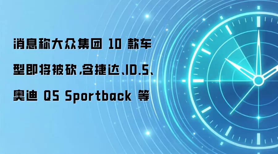 消息称大众集团 10 款车型即将被砍，含捷达、ID.5、奥迪 Q5 Sportback 等