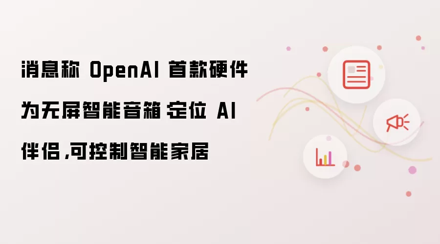 消息称 OpenAI 首款硬件为无屏智能音箱：定位 AI 伴侣，可控制智能家居