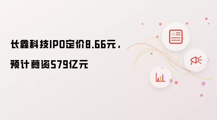 长鑫科技IPO定价8.66元,预计募资579亿元