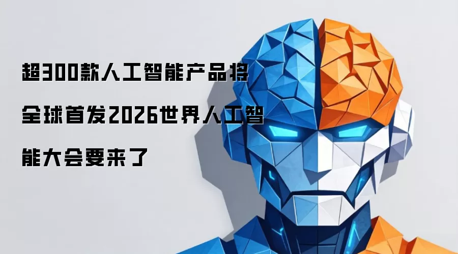 超300款人工智能产品将全球首发2026世界人工智能大会要来了