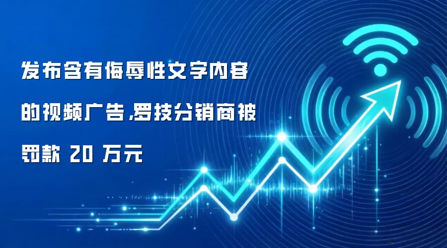 发布含有侮辱性文字内容的视频广告，罗技分销商被罚款 20 万元