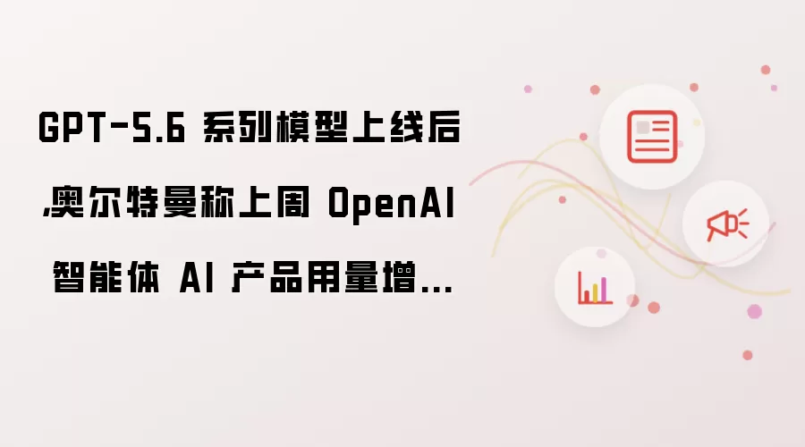 GPT-5.6 系列模型上线后，奥尔特曼称上周 OpenAI 智能体 AI 产品用量增长 2.5 倍