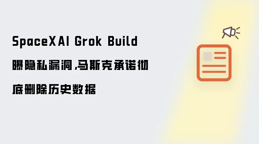 SpaceXAI Grok Build曝隐私漏洞,马斯克承诺彻底删除历史数据