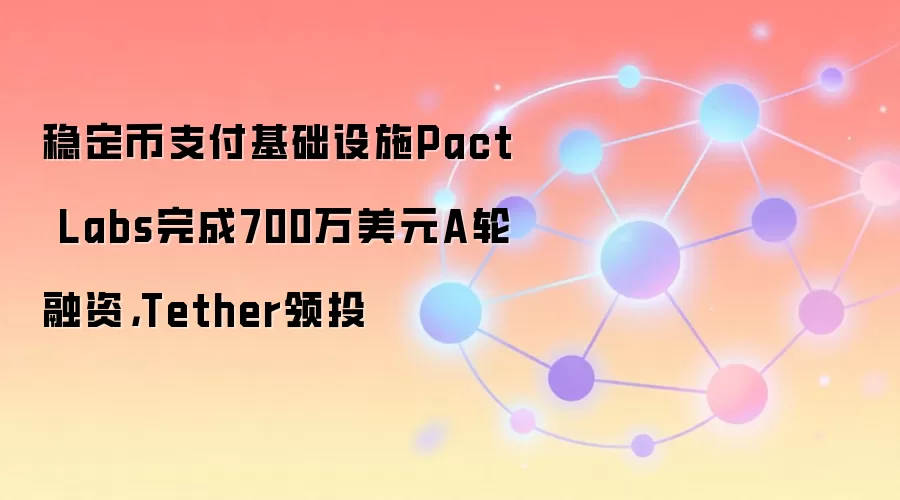 稳定币支付基础设施Pact Labs完成700万美元A轮融资，Tether领投