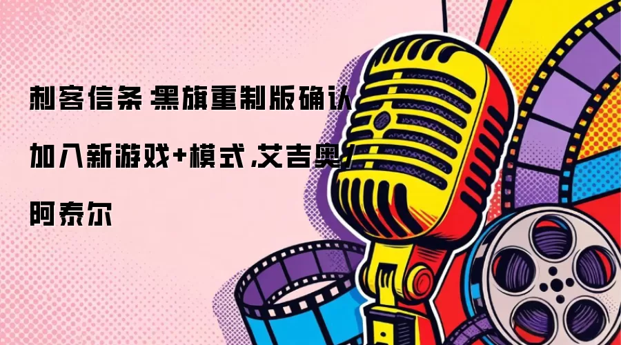 刺客信条：黑旗重制版确认加入新游戏+模式，艾吉奥/阿泰尔