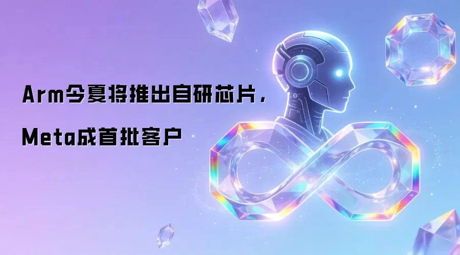 Arm今夏将推出自研芯片，Meta成首批客户
