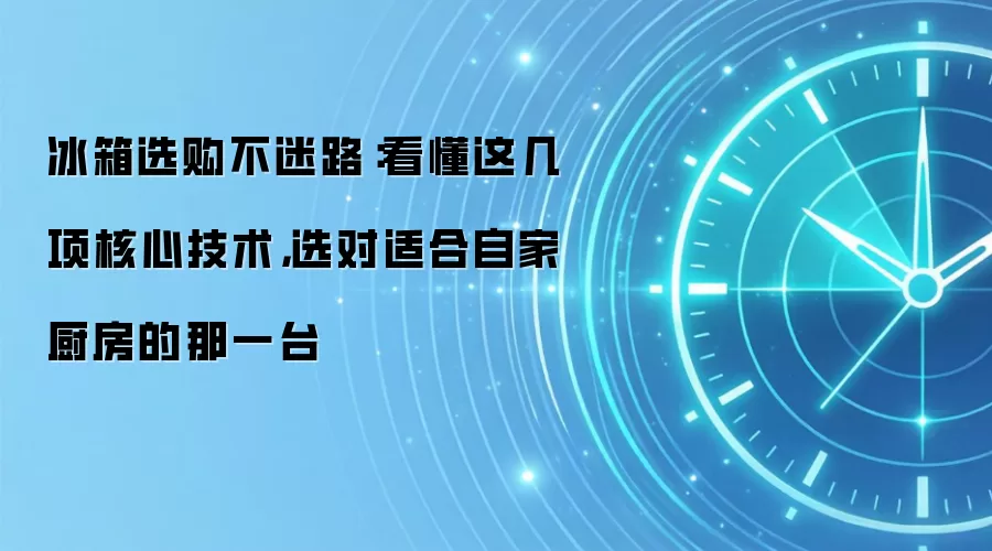 冰箱选购不迷路：看懂这几项核心技术，选对适合自家厨房的那一台