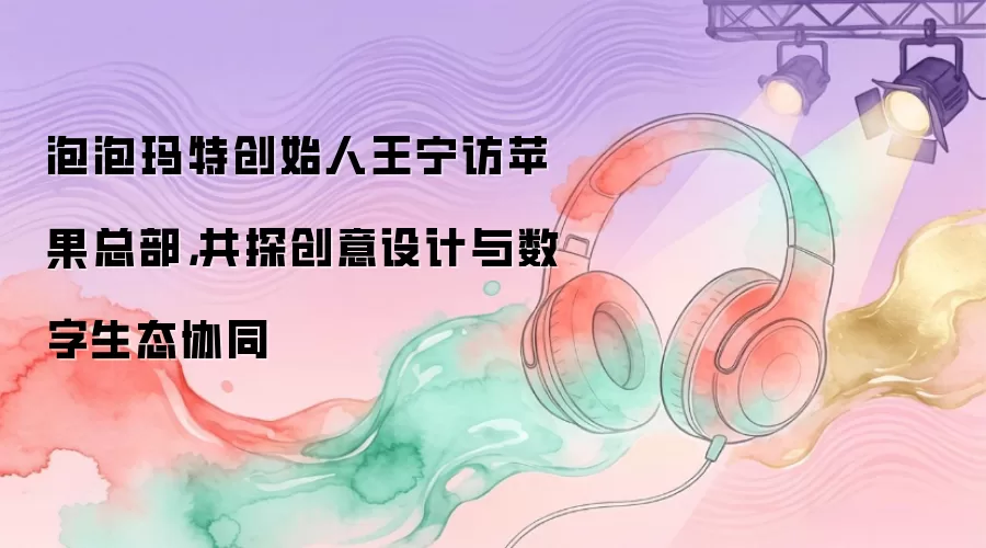 泡泡玛特创始人王宁访苹果总部,共探创意设计与数字生态协同