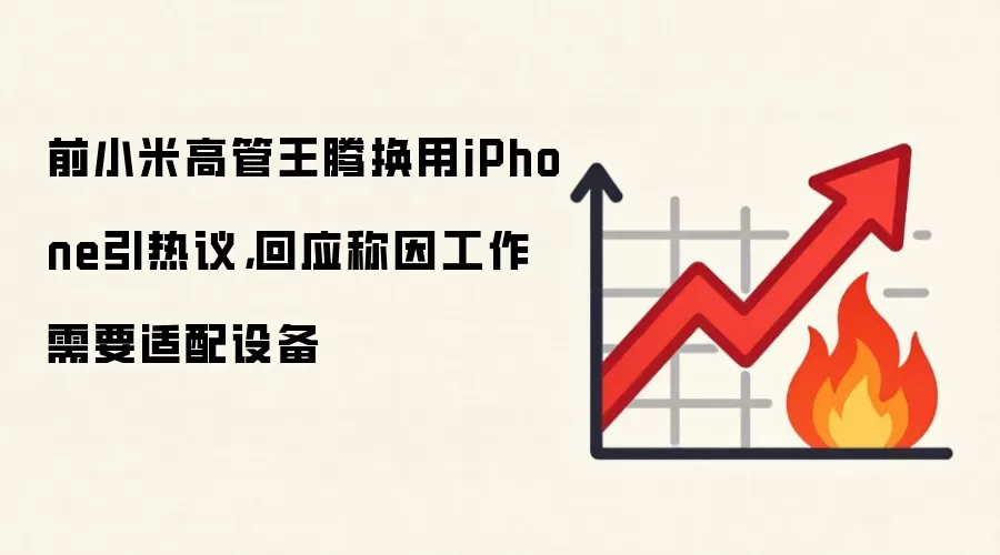 前小米高管王腾换用iPhone引热议，回应称因工作需要适配设备