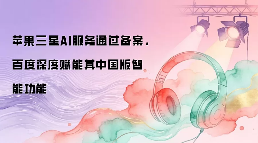 苹果三星AI服务通过备案,百度深度赋能其中国版智能功能