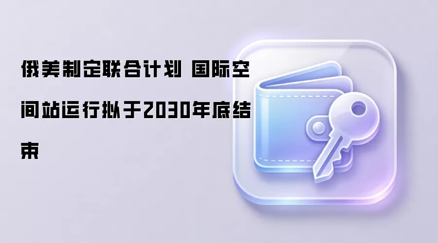 俄美制定联合计划 国际空间站运行拟于2030年底结束
