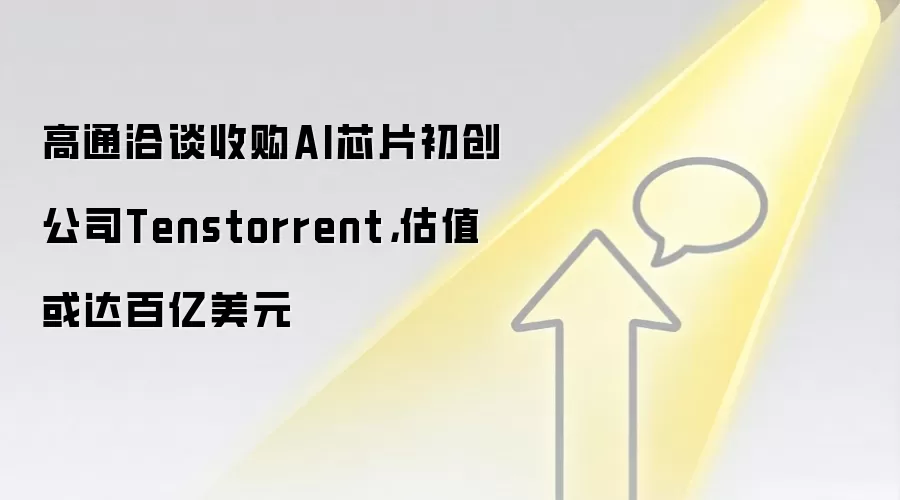高通洽谈收购AI芯片初创公司Tenstorrent，估值或达百亿美元