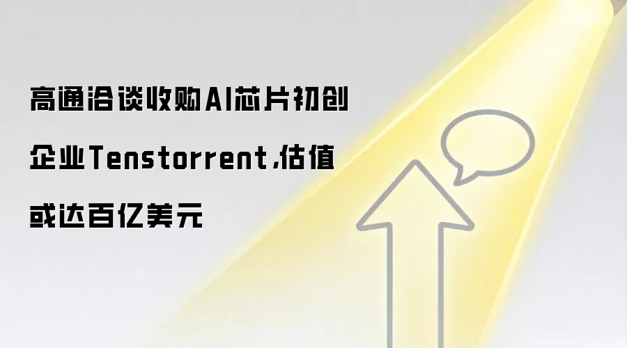 高通洽谈收购AI芯片初创企业Tenstorrent，估值或达百亿美元