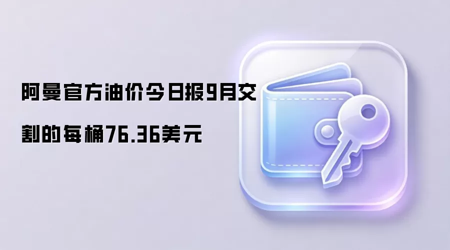 阿曼官方油价今日报9月交割的每桶76.36美元