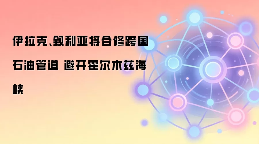 伊拉克、叙利亚将合修跨国石油管道 避开霍尔木兹海峡