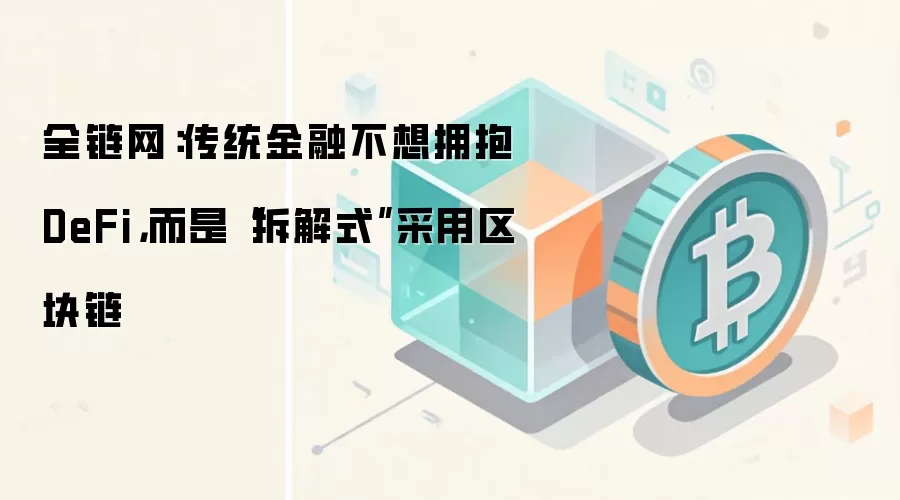 全链网：传统金融对DeFi并不感冒，只是在“拆解式”地借用区块链技术