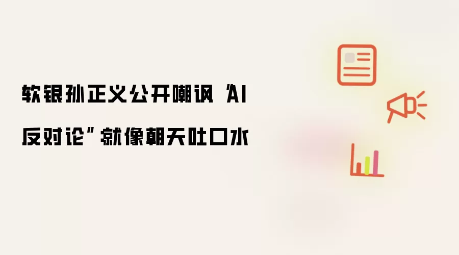 软银孙正义公开嘲讽“AI 反对论”：就像朝天吐口水