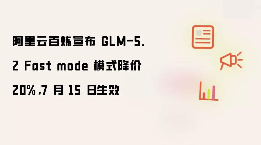 阿里云百炼宣布 GLM-5.2 Fast mode 模式降价 20%，7 月 15 日生效