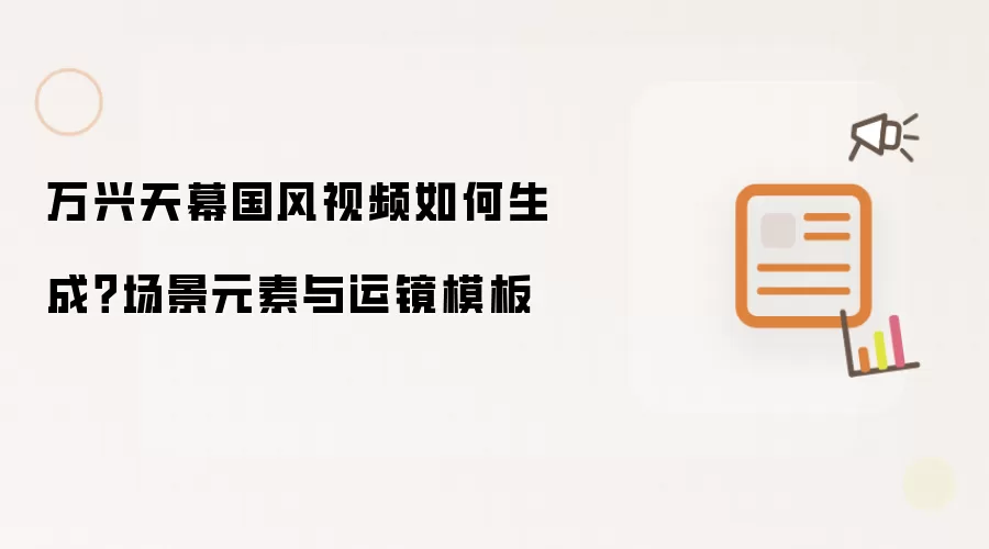 万兴天幕国风视频如何生成？场景元素与运镜模板