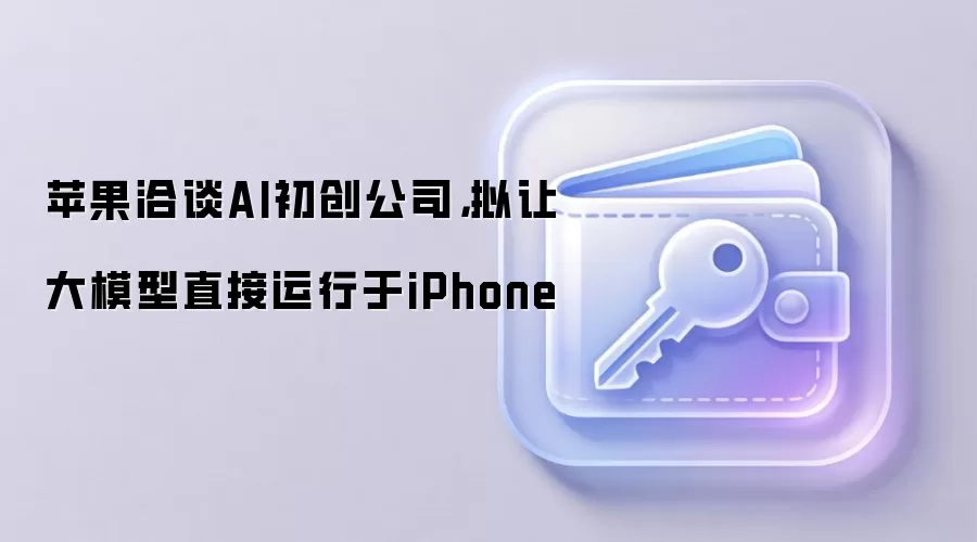 苹果洽谈AI初创公司，拟让大模型直接运行于iPhone