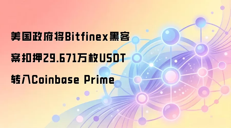 美国政府将Bitfinex黑客案扣押29.671万枚USDT转入Coinbase Prime