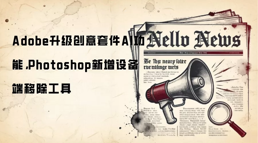 Adobe升级创意套件AI功能,Photoshop新增设备端移除工具