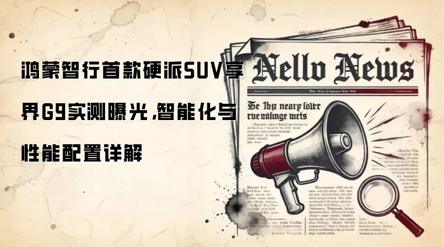 鸿蒙智行首款硬派SUV享界G9实测曝光，智能化与性能配置详解