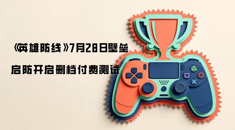 《英雄防线》7月28日壁垒启防开启删档付费测试