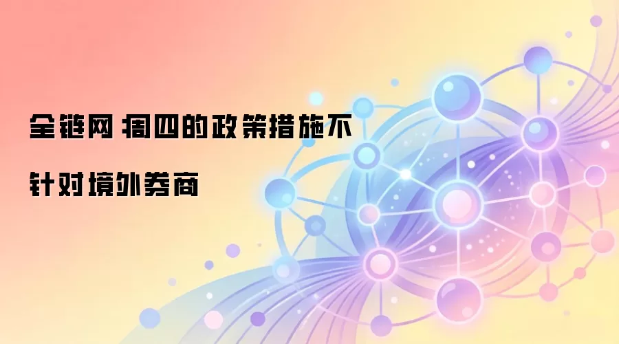 全链网：周四的政策措施不针对境外券商