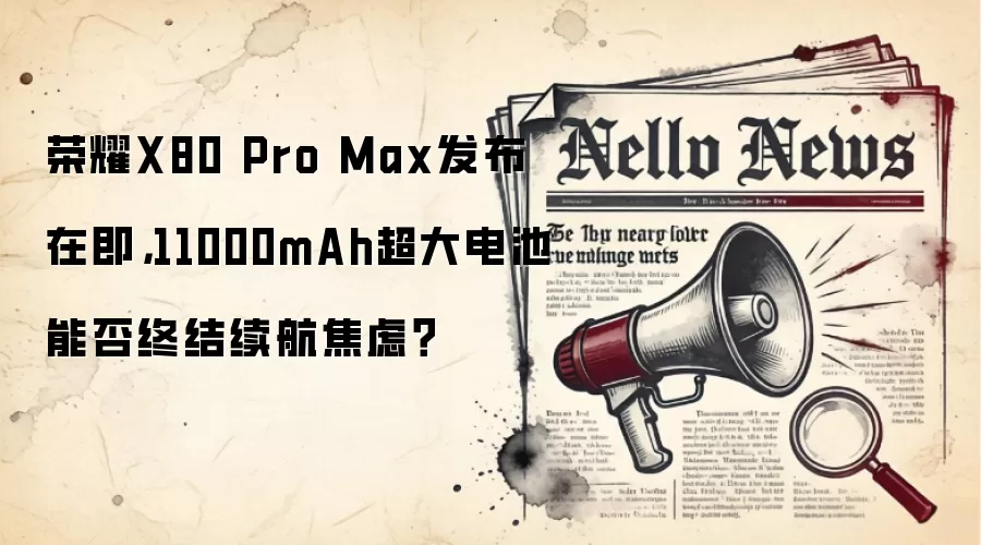 荣耀X80 Pro Max发布在即，11000mAh超大电池能否终结续航焦虑？