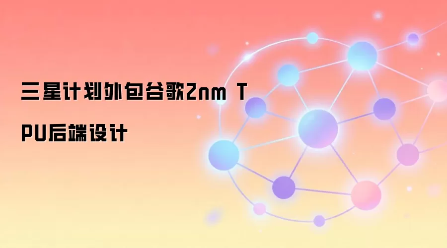 三星计划外包谷歌2nm TPU后端设计
