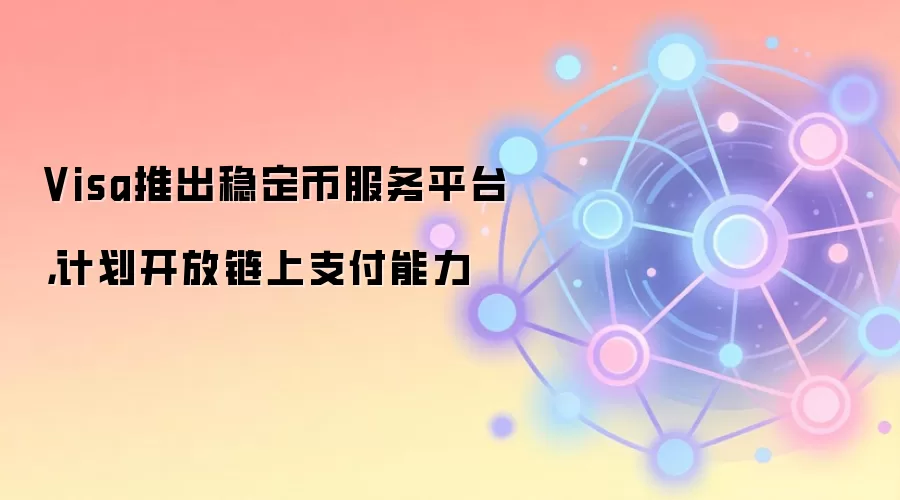 Visa推出稳定币服务平台,计划开放链上支付能力