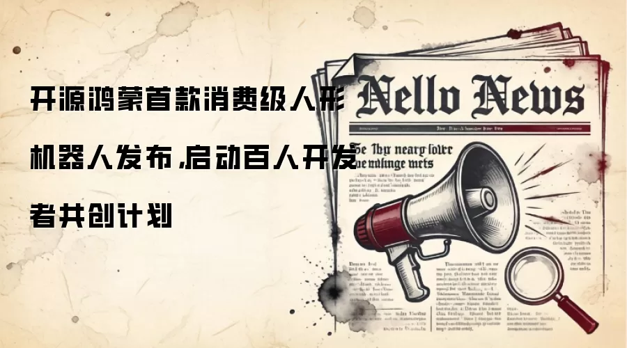 开源鸿蒙首款消费级人形机器人发布，启动百人开发者共创计划