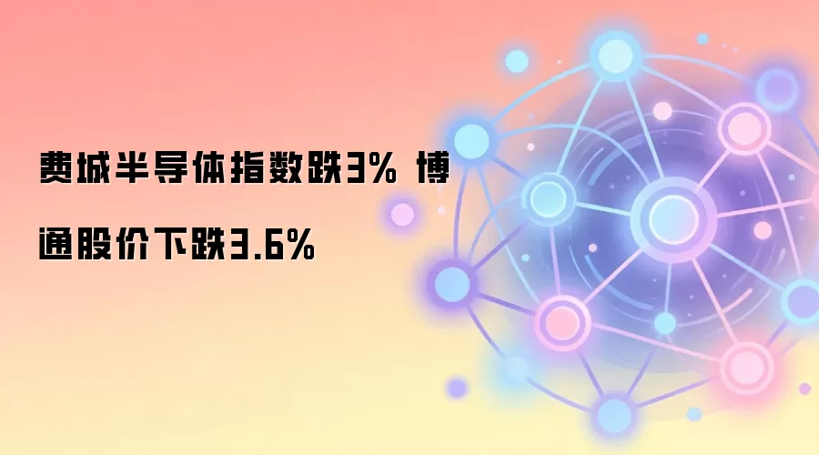 费城半导体指数跌3% 博通股价下跌3.6%