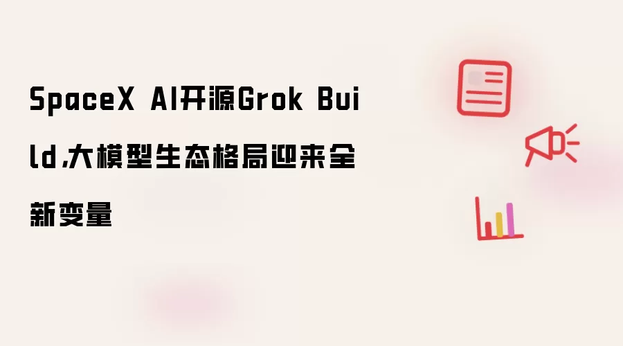 SpaceX AI开源Grok Build，大模型生态格局迎来全新变量
