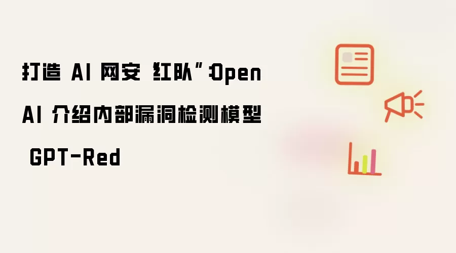 打造 AI 网安“红队”：OpenAI 介绍内部漏洞检测模型 GPT-Red