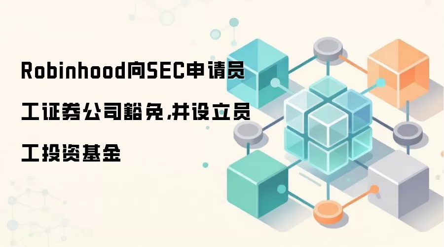 Robinhood向SEC申请员工证券公司豁免,并设立员工投资基金