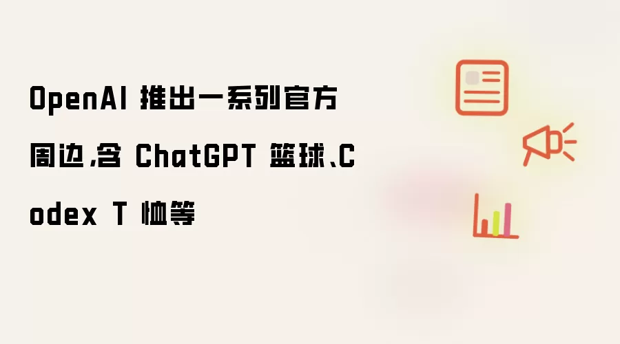 OpenAI 推出一系列官方周边，含 ChatGPT 篮球、Codex T 恤等