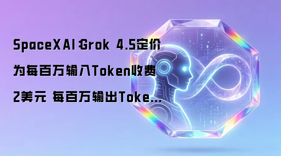 SpaceXAI：Grok 4.5定价为每百万输入Token收费2美元 每百万输出Token收费6美元